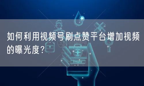 如何利用视频号刷点赞平台增加视频的曝光度?