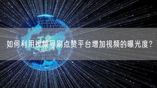 如何利用视频号刷点赞平台增加视频的曝光度?