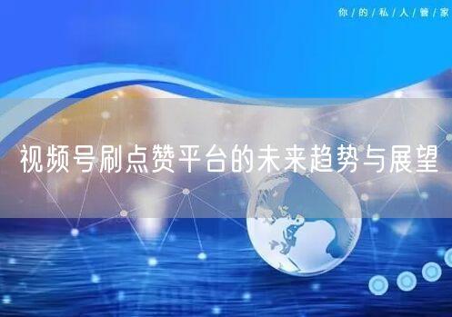 视频号刷点赞平台的未来趋势与展望
